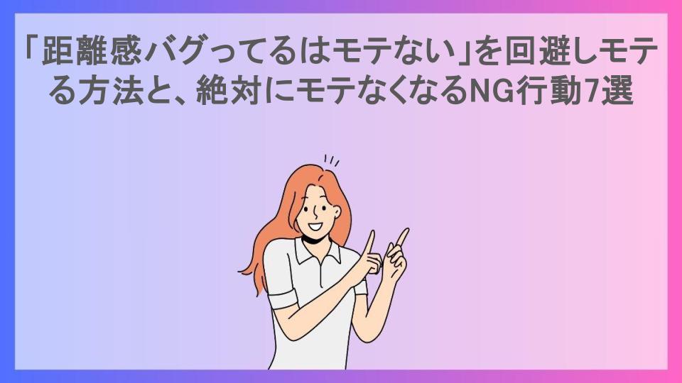 「距離感バグってるはモテない」を回避しモテる方法と、絶対にモテなくなるNG行動7選